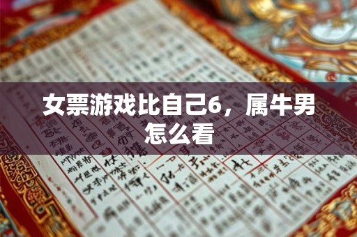女票游戏比自己6,属牛男怎么看 女票游戏比自己6,属牛男怎么看