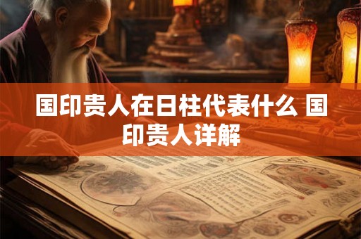 国印贵人在日柱代表什么 国印贵人详解