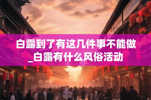 白露到了有这几件事不能做_白露有什么风俗活动