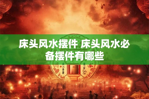 床头风水摆件 床头风水必备摆件有哪些