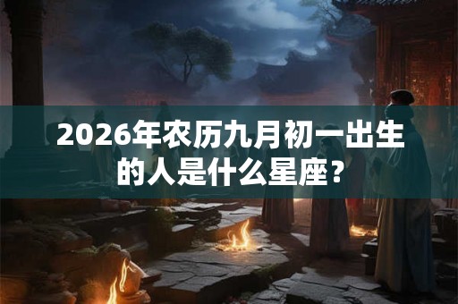 2026年农历九月初一出生的人是什么星座? 2026年农历九月初一出生的人是什么星座?