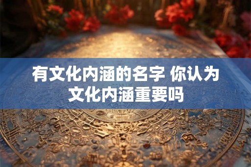 有文化内涵的名字 你认为文化内涵重要吗