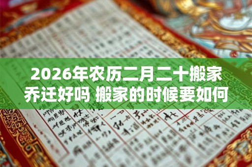 2026年农历二月二十搬家乔迁好吗 搬家的时候要如何净宅