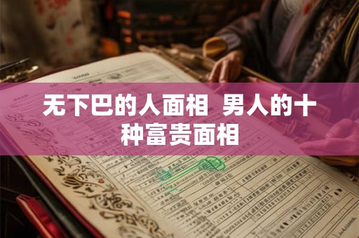 无下巴的人面相  男人的十种富贵面相