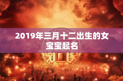 2019年三月十二出生的女宝宝起名