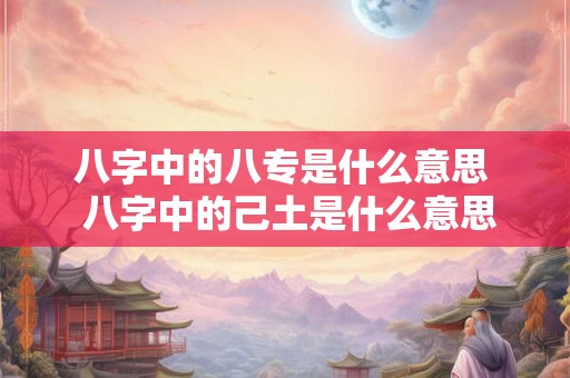 八字中的八专是什么意思  八字中的己土是什么意思