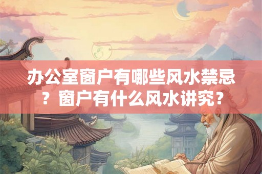 办公室窗户有哪些风水禁忌？窗户有什么风水讲究？