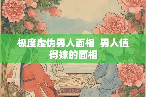 极度虚伪男人面相  男人值得嫁的面相