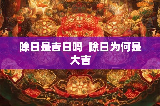 除日是吉日吗  除日为何是大吉
