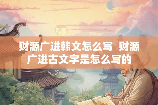 财源广进韩文怎么写  财源广进古文字是怎么写的