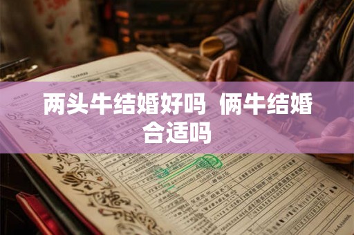 两头牛结婚好吗  俩牛结婚合适吗