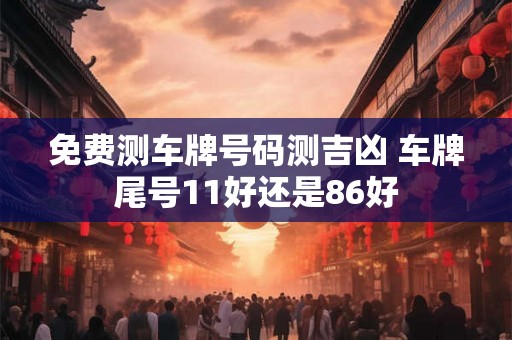 免费测车牌号码测吉凶 车牌尾号11好还是86好