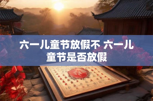 六一儿童节放假不 六一儿童节是否放假 六一儿童节放假不 六一儿童节是否放假