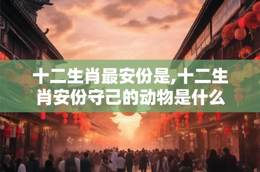 十二生肖最安份是,十二生肖安份守己的动物是什么