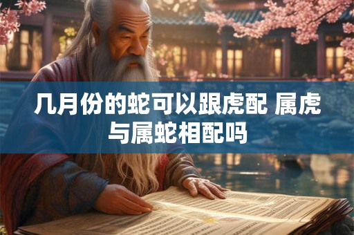 几月份的蛇可以跟虎配 属虎与属蛇相配吗