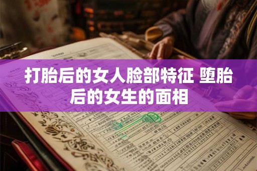 打胎后的女人脸部特征 堕胎后的女生的面相