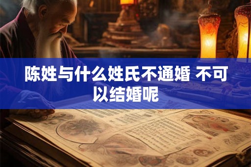 陈姓与什么姓氏不通婚 不可以结婚呢