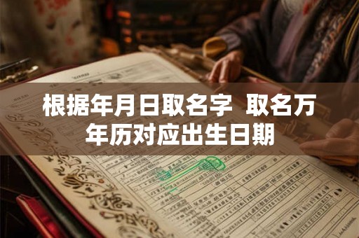 根据年月日取名字  取名万年历对应出生日期
