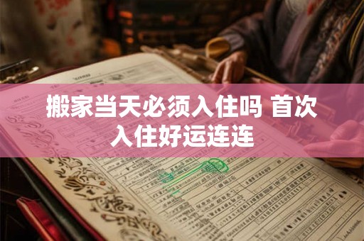 搬家当天必须入住吗 首次入住好运连连 搬家当天必须入住吗 首次入住好运连连