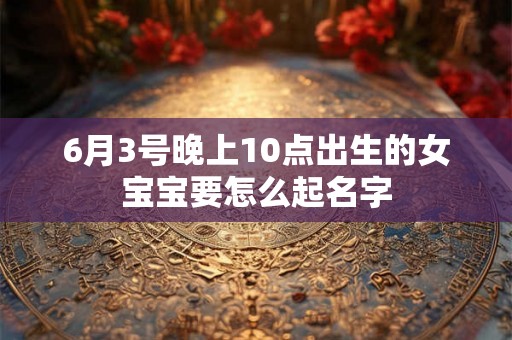 6月3号晚上10点出生的女宝宝要怎么起名字 6月3号晚上10点出生的女宝宝要怎么起名字