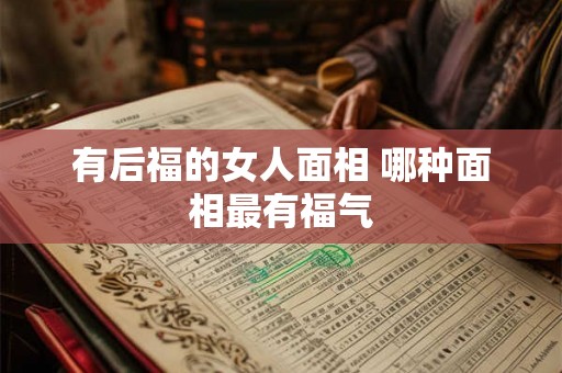 有后福的女人面相 哪种面相最有福气