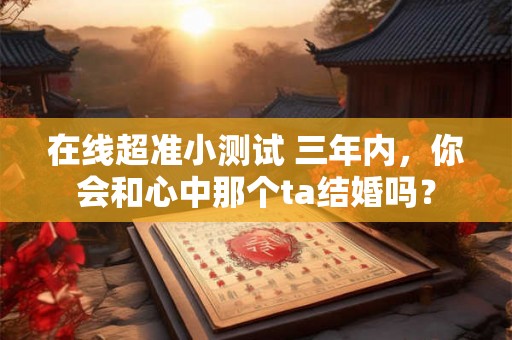 在线超准小测试 三年内，你会和心中那个ta结婚吗？