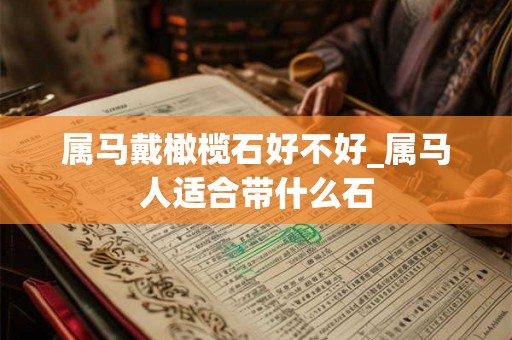 属马戴橄榄石好不好_属马人适合带什么石