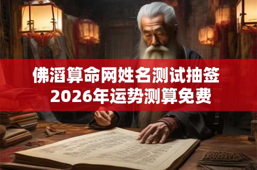 佛滔算命网姓名测试抽签  2026年运势测算免费
