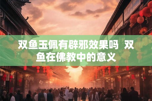 双鱼玉佩有辟邪效果吗  双鱼在佛教中的意义