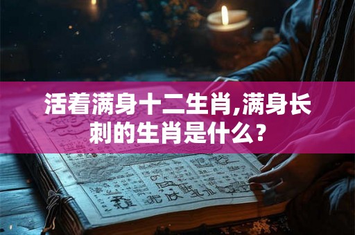 活着满身十二生肖,满身长刺的生肖是什么? 活着满身十二生肖,满身长刺的生肖是什么?
