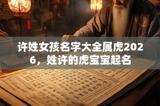 许姓女孩名字大全属虎2026，姓许的虎宝宝起名
