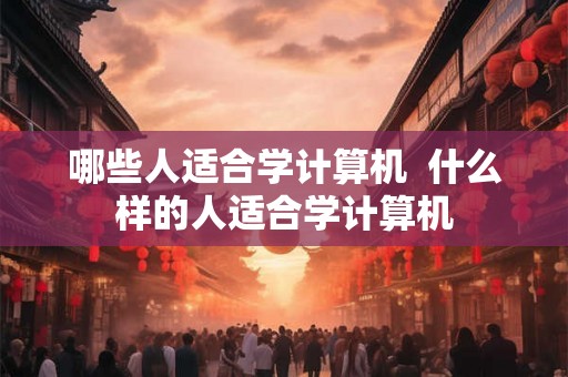 哪些人适合学计算机 什么样的人适合学计算机 哪些人适合学计算机 什么样的人适合学计算机