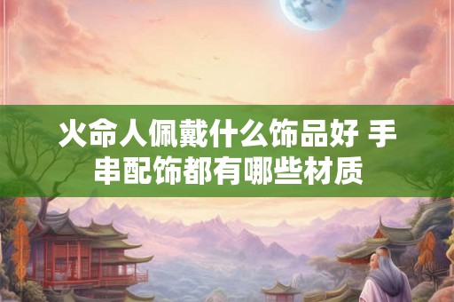 火命人佩戴什么饰品好 手串配饰都有哪些材质