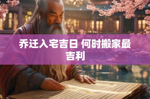 乔迁入宅吉日 何时搬家最吉利