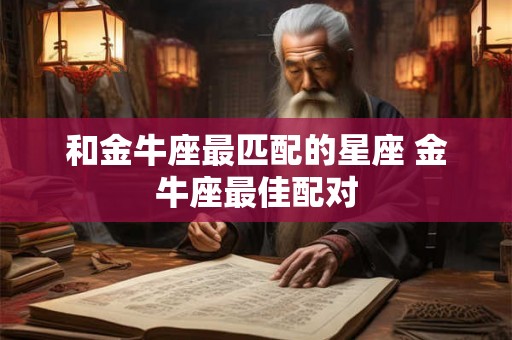 和金牛座最匹配的星座 金牛座最佳配对