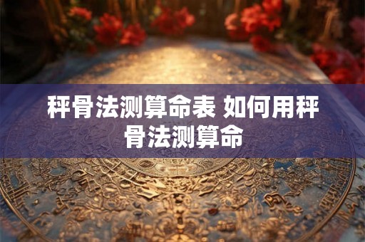 秤骨法测算命表 如何用秤骨法测算命 秤骨法测算命表 如何用秤骨法测算命