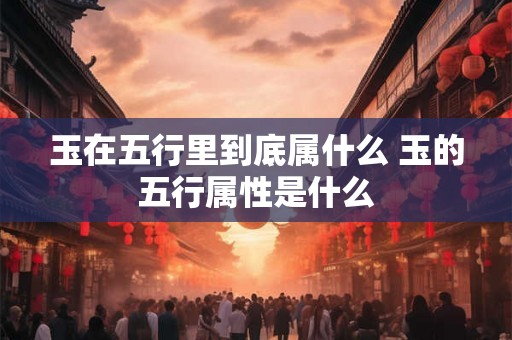 玉在五行里到底属什么 玉的五行属性是什么