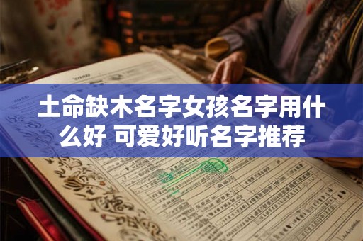 土命缺木名字女孩名字用什么好 可爱好听名字推荐