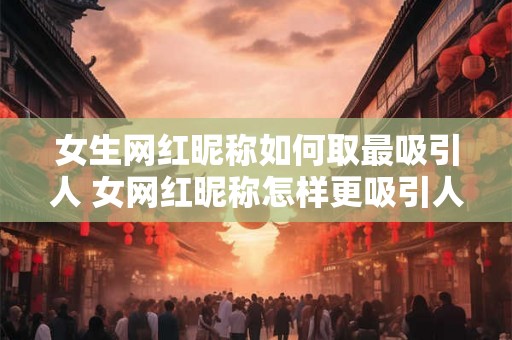 女生网红昵称如何取最吸引人 女网红昵称怎样更吸引人 女生网红昵称如何取最吸引人 女网红昵称怎样更吸引人