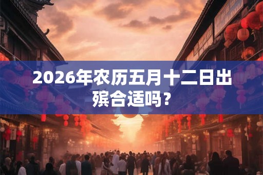 2026年农历五月十二日出殡合适吗？
