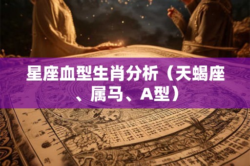 星座血型生肖分析(天蝎座、属马、A型) 星座血型生肖分析(天蝎座、属马、A型)