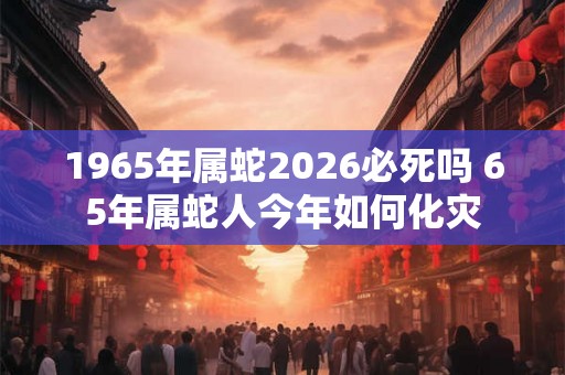 1965年属蛇2026必死吗 65年属蛇人今年如何化灾