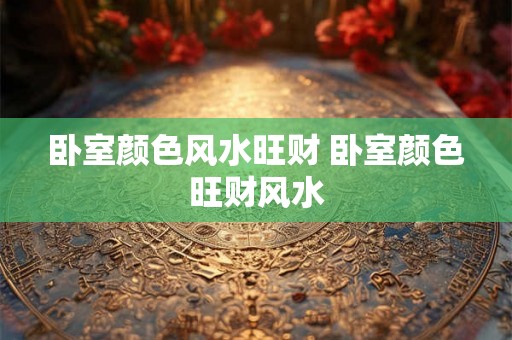 卧室颜色风水旺财 卧室颜色旺财风水