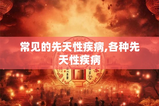 常见的先天性疾病,各种先天性疾病