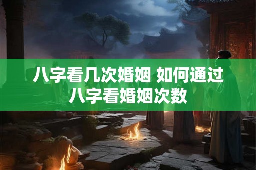 八字看几次婚姻 如何通过八字看婚姻次数 八字看几次婚姻 如何通过八字看婚姻次数