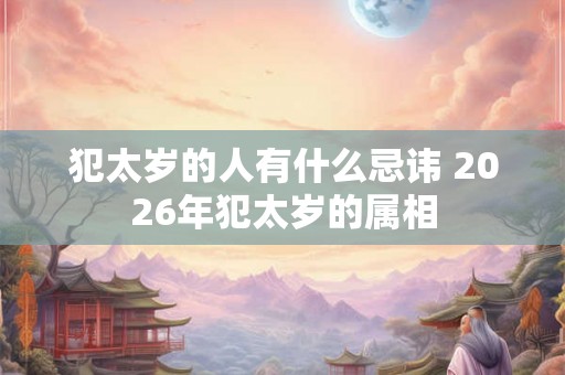 犯太岁的人有什么忌讳 2026年犯太岁的属相