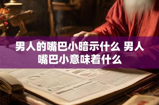 男人的嘴巴小暗示什么 男人嘴巴小意味着什么 男人的嘴巴小暗示什么 男人嘴巴小意味着什么
