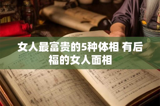 女人最富贵的5种体相 有后福的女人面相