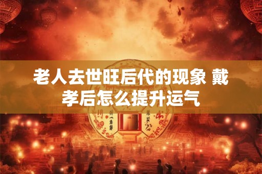老人去世旺后代的现象 戴孝后怎么提升运气