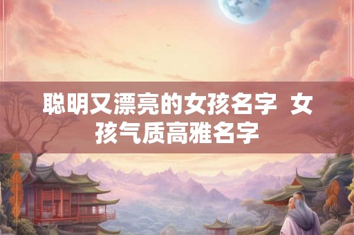 聪明又漂亮的女孩名字  女孩气质高雅名字